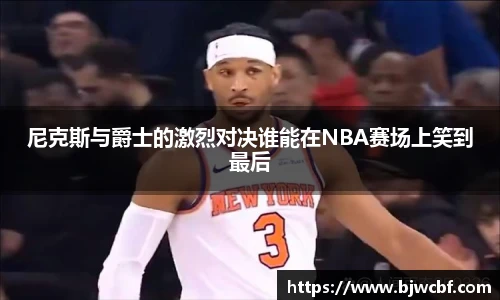 尼克斯与爵士的激烈对决谁能在NBA赛场上笑到最后