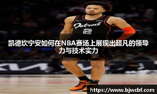 凯德坎宁安如何在NBA赛场上展现出超凡的领导力与技术实力