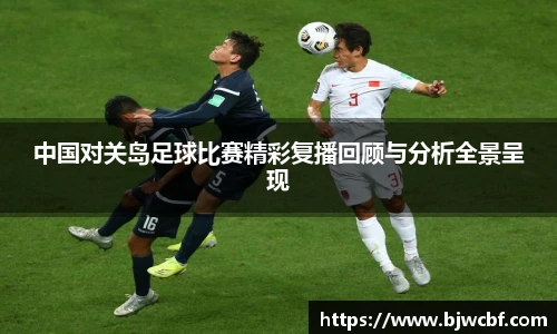 中国对关岛足球比赛精彩复播回顾与分析全景呈现